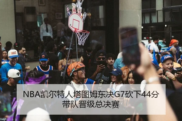 NBA凯尔特人塔图姆东决G7砍下44分带队晋级总决赛