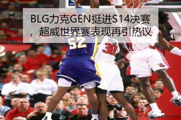BLG力克GEN挺进S14决赛，超威世界赛表现再引热议