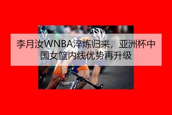 李月汝WNBA淬炼归来，亚洲杯中国女篮内线优势再升级