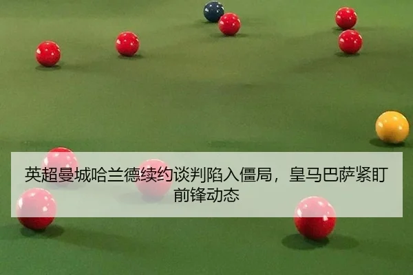 英超曼城哈兰德续约谈判陷入僵局，皇马巴萨紧盯前锋动态
