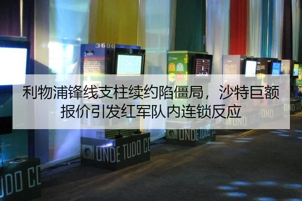 利物浦锋线支柱续约陷僵局，沙特巨额报价引发红军队内连锁反应