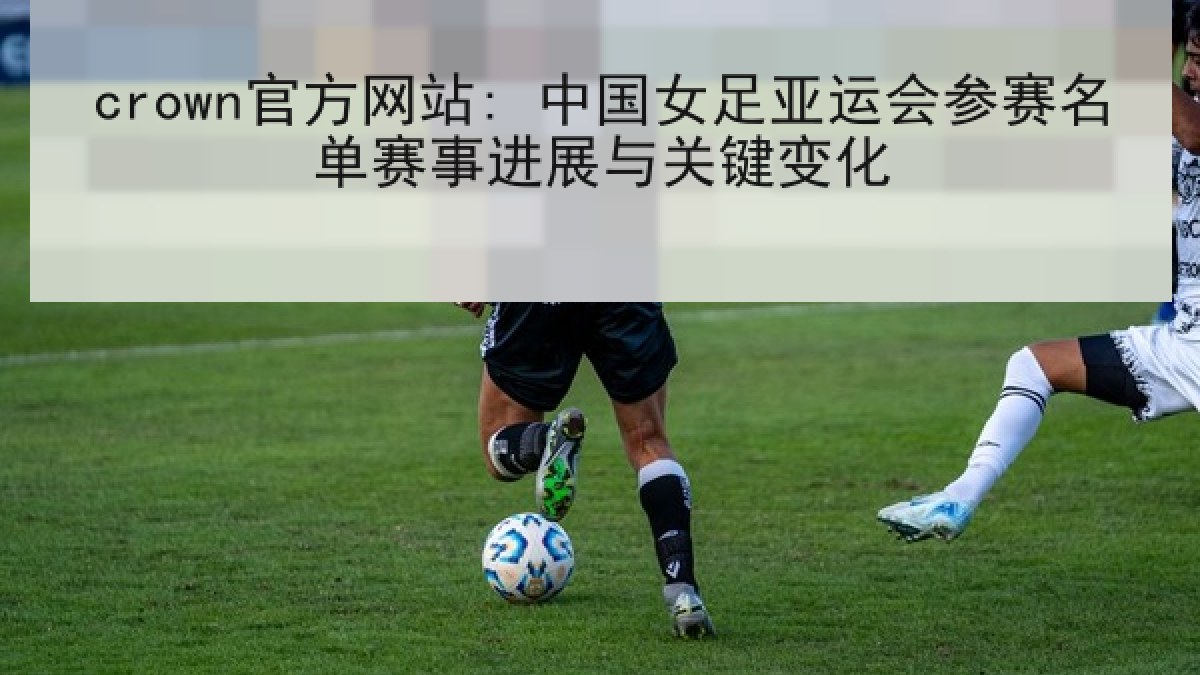 crown官方网站: 中国女足亚运会参赛名单赛事进展与关键变化