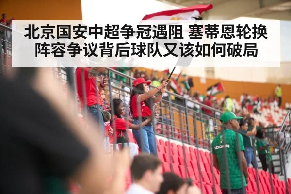 北京国安中超争冠遇阻 塞蒂恩轮换阵容争议背后球队又该如何破局