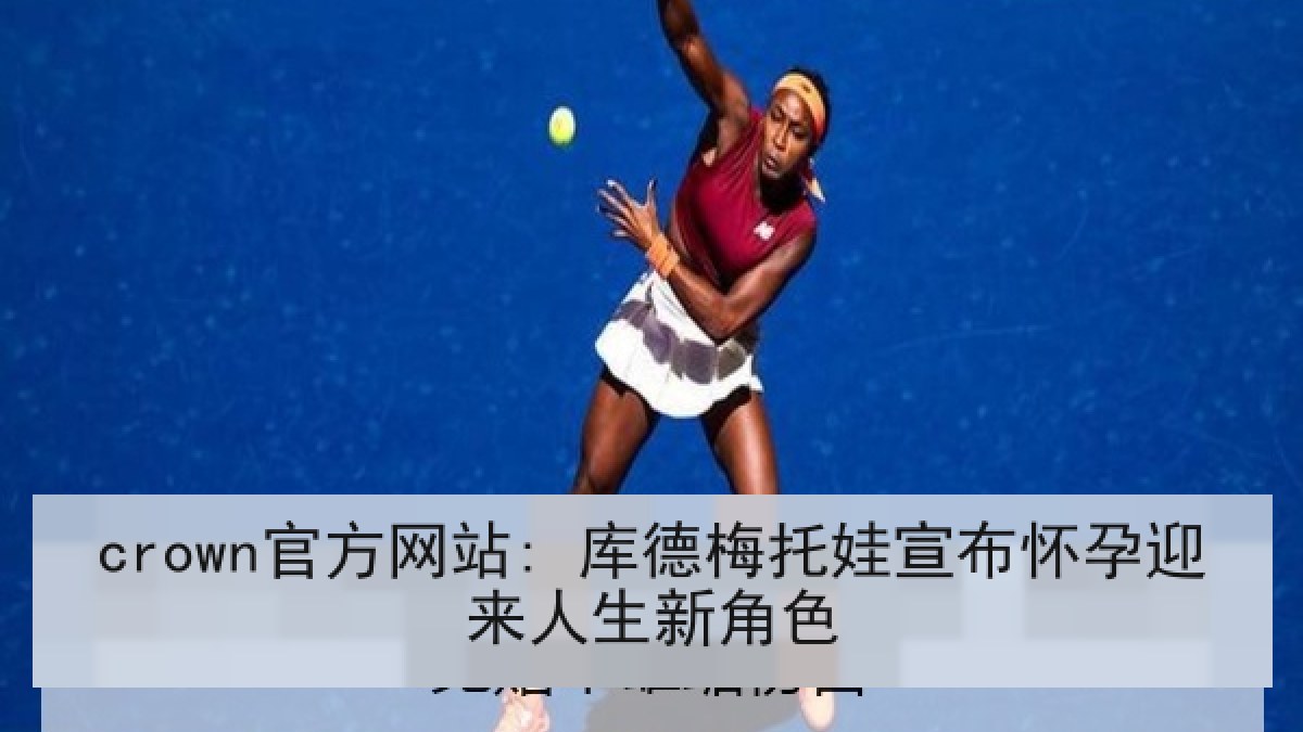 crown官方网站: 库德梅托娃宣布怀孕迎来人生新角色 crown官方网站: 库德梅托娃宣布怀孕迎来人生新角色