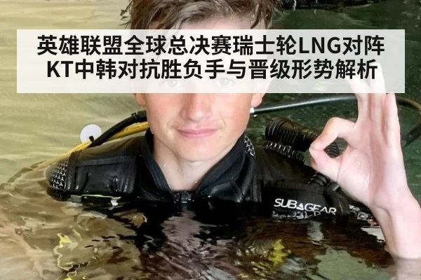 英雄联盟全球总决赛瑞士轮LNG对阵KT中韩对抗胜负手与晋级形势解析