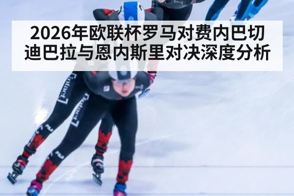 2026年欧联杯罗马对费内巴切迪巴拉与恩内斯里对决深度分析